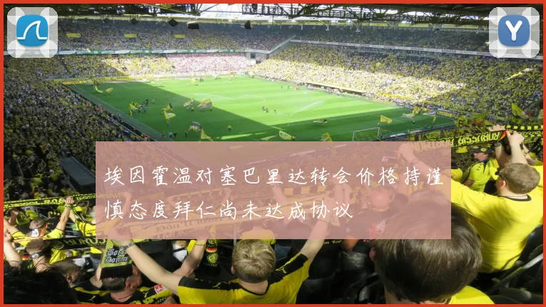 埃因霍温对塞巴里达转会价格持谨慎态度拜仁尚未达成协议