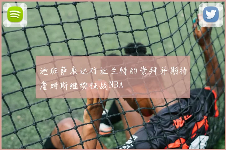 迪班萨表达对杜兰特的崇拜并期待詹姆斯继续征战NBA