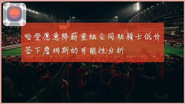 哈登愿意降薪重组合同助骑士低价签下詹姆斯的可能性分析
