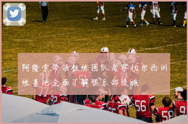 阿隆索带领教练团队考察切尔西训练基地全面了解俱乐部设施