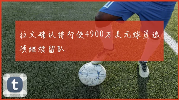拉文确认将行使4900万美元球员选项继续留队