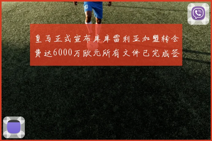 皇马正式宣布库库雷利亚加盟转会费达6000万欧元所有文件已完成签署
