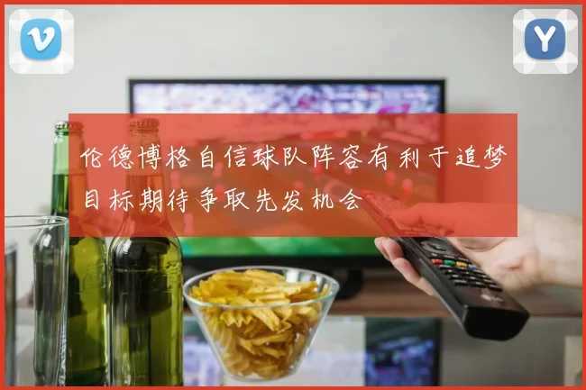 伦德博格自信球队阵容有利于追梦目标期待争取先发机会