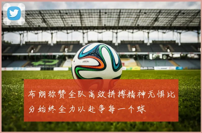 布朗称赞全队高效拼搏精神无惧比分始终全力以赴争每一个球