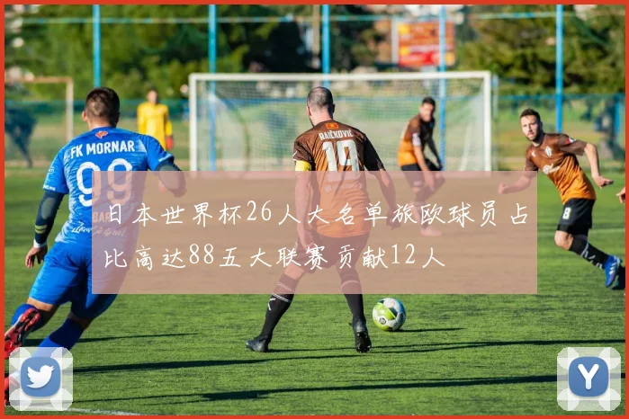 日本世界杯26人大名单旅欧球员占比高达88五大联赛贡献12人