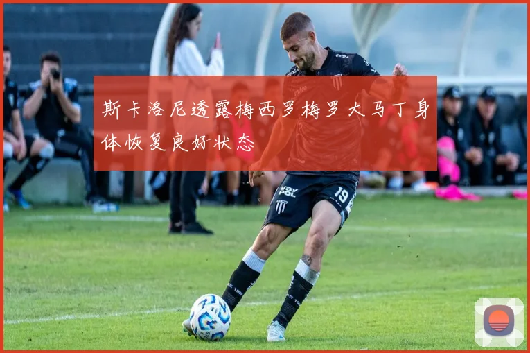 斯卡洛尼透露梅西罗梅罗大马丁身体恢复良好状态