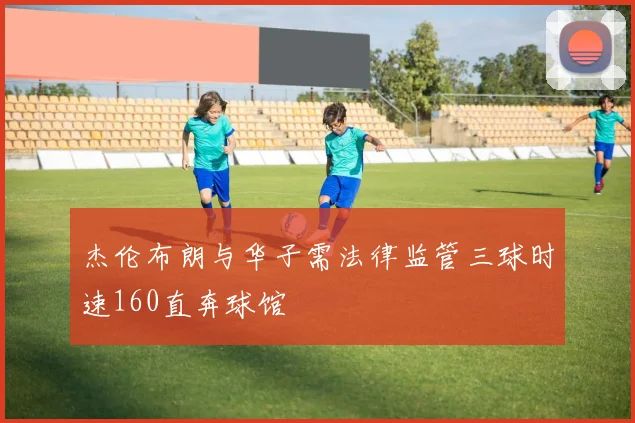 杰伦布朗与华子需法律监管三球时速160直奔球馆