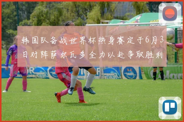 韩国队备战世界杯热身赛定于6月3日对阵萨尔瓦多全力以赴争取胜利