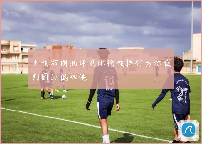 杰伦布朗批评恩比德假摔行为称裁判因此偏袒他