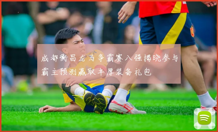 成都衡昌龙马争霸赛八强揭晓参与霸主预测赢取丰厚装备礼包